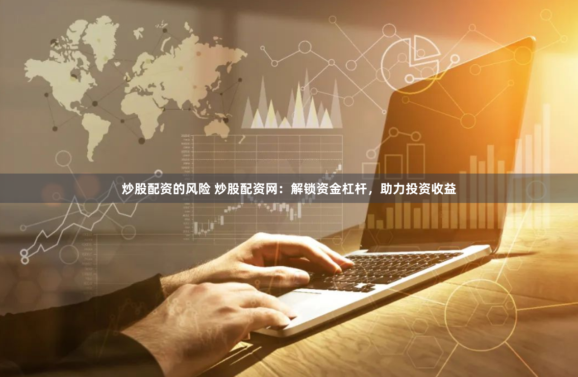 炒股配资的风险 炒股配资网：解锁资金杠杆，助力投资收益