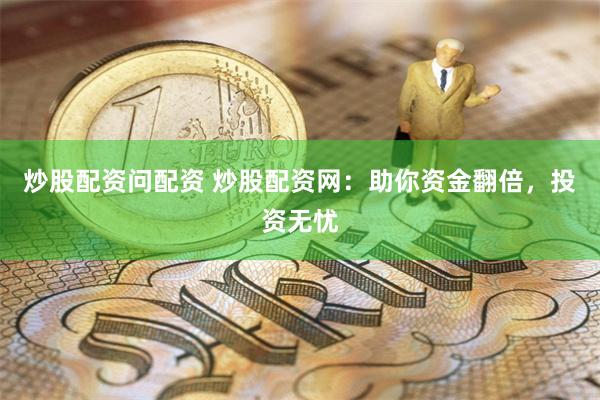 炒股配资问配资 炒股配资网：助你资金翻倍，投资无忧