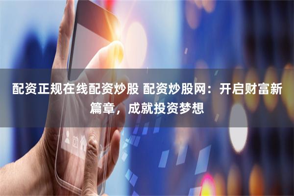 配资正规在线配资炒股 配资炒股网：开启财富新篇章，成就投资梦想