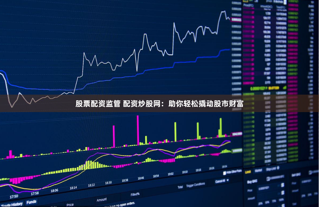 股票配资监管 配资炒股网：助你轻松撬动股市财富