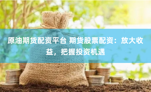 原油期货配资平台 期货股票配资：放大收益，把握投资机遇