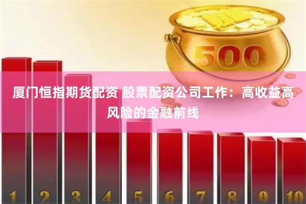 厦门恒指期货配资 股票配资公司工作：高收益高风险的金融前线