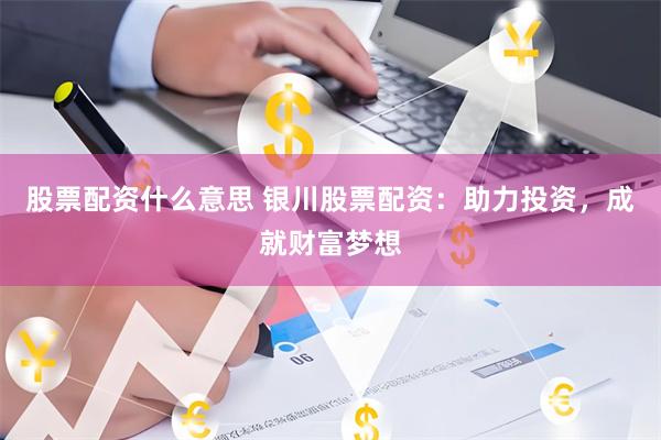 股票配资什么意思 银川股票配资：助力投资，成就财富梦想