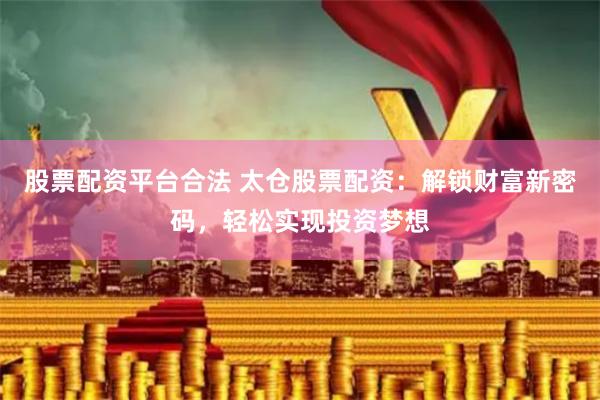 股票配资平台合法 太仓股票配资：解锁财富新密码，轻松实现投资梦想