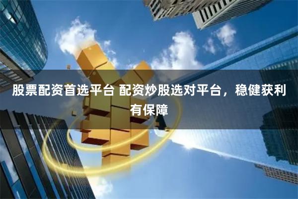 股票配资首选平台 配资炒股选对平台，稳健获利有保障