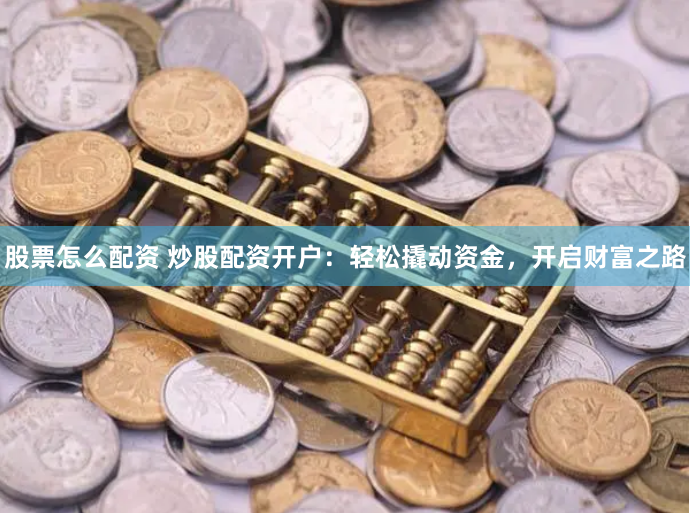股票怎么配资 炒股配资开户：轻松撬动资金，开启财富之路
