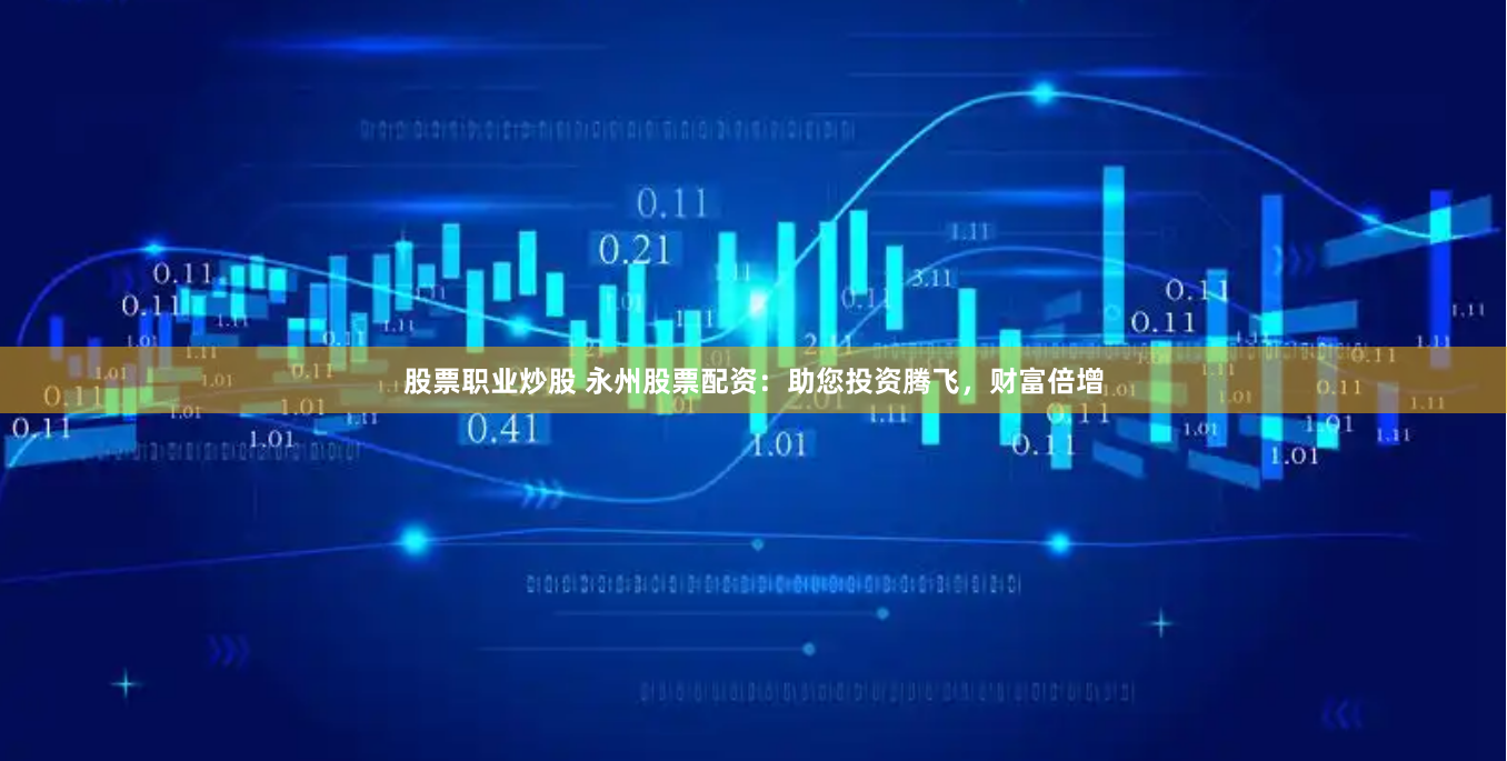 股票职业炒股 永州股票配资：助您投资腾飞，财富倍增