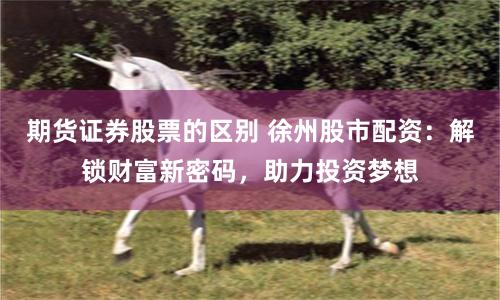 期货证券股票的区别 徐州股市配资：解锁财富新密码，助力投资梦想