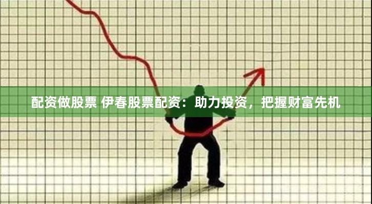 配资做股票 伊春股票配资：助力投资，把握财富先机