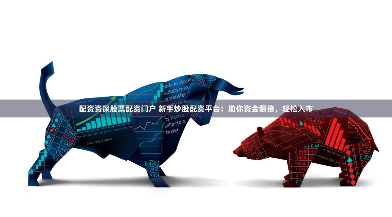 配资资深股票配资门户 新手炒股配资平台：助你资金翻倍，轻松入市
