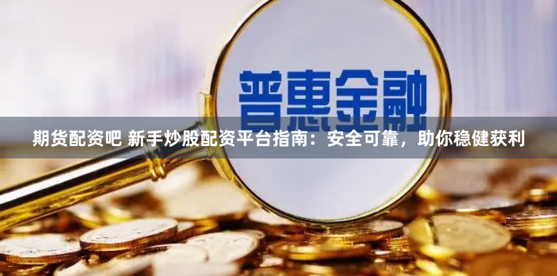 期货配资吧 新手炒股配资平台指南：安全可靠，助你稳健获利