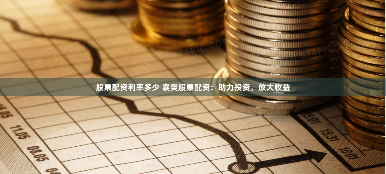 股票配资利率多少 襄樊股票配资：助力投资，放大收益