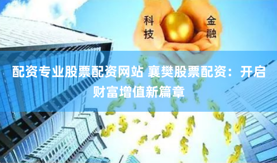配资专业股票配资网站 襄樊股票配资：开启财富增值新篇章