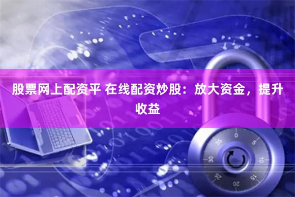 股票网上配资平 在线配资炒股：放大资金，提升收益