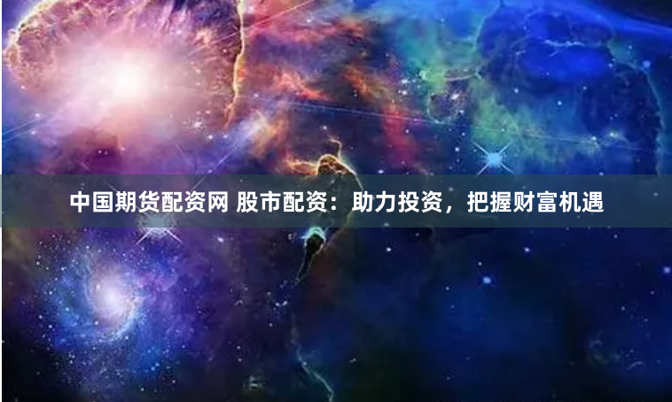 中国期货配资网 股市配资：助力投资，把握财富机遇