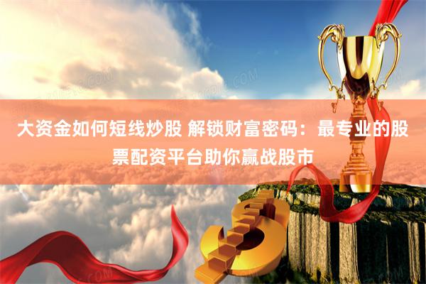 大资金如何短线炒股 解锁财富密码：最专业的股票配资平台助你赢战股市
