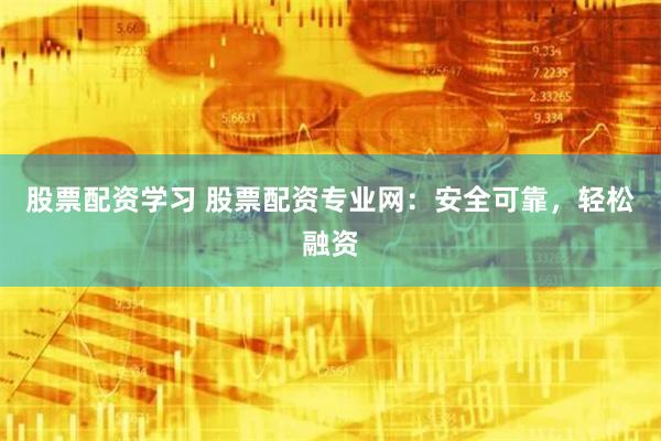 股票配资学习 股票配资专业网：安全可靠，轻松融资
