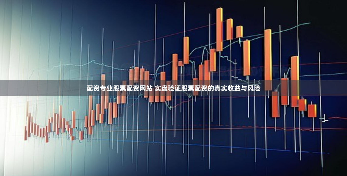 配资专业股票配资网站 实盘验证股票配资的真实收益与风险
