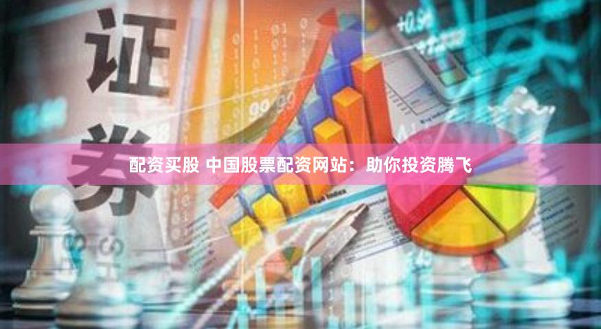 配资买股 中国股票配资网站：助你投资腾飞