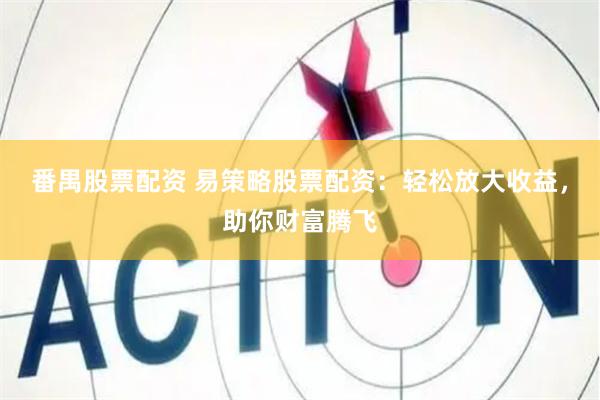 番禺股票配资 易策略股票配资：轻松放大收益，助你财富腾飞