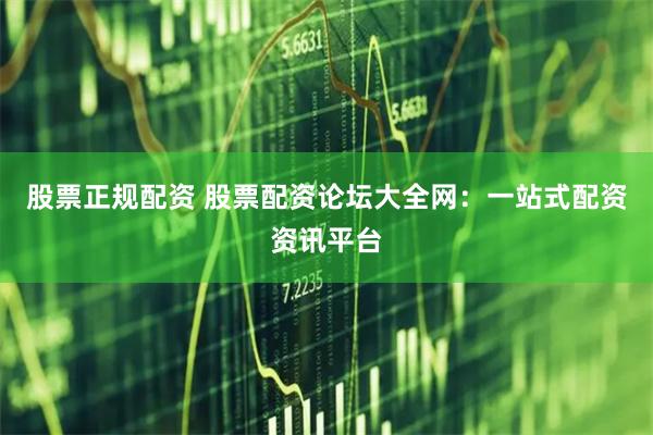 股票正规配资 股票配资论坛大全网：一站式配资资讯平台