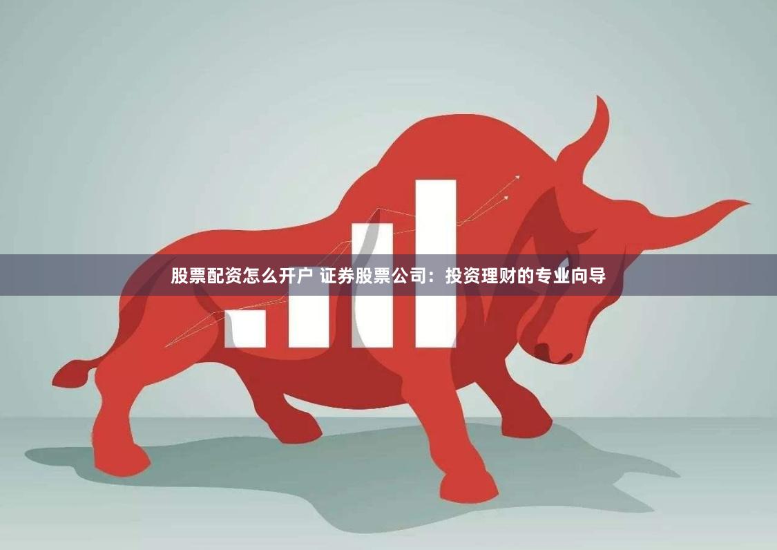 股票配资怎么开户 证券股票公司：投资理财的专业向导