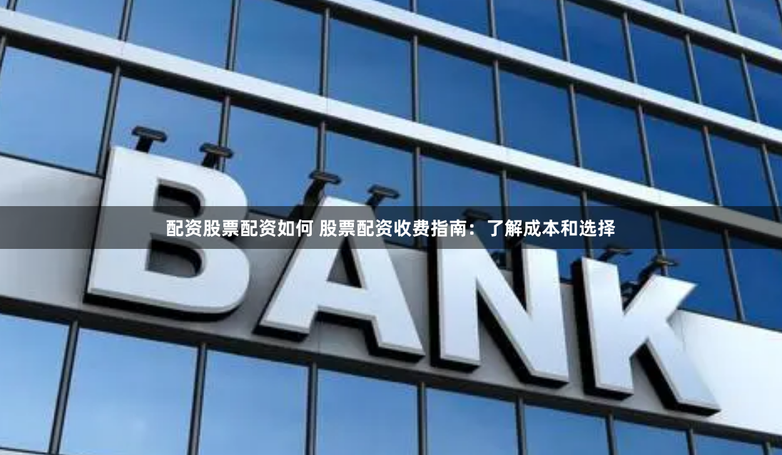 配资股票配资如何 股票配资收费指南：了解成本和选择
