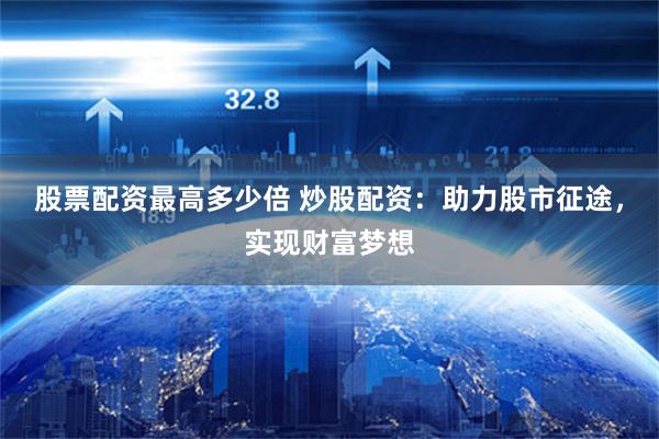 股票配资最高多少倍 炒股配资：助力股市征途，实现财富梦想