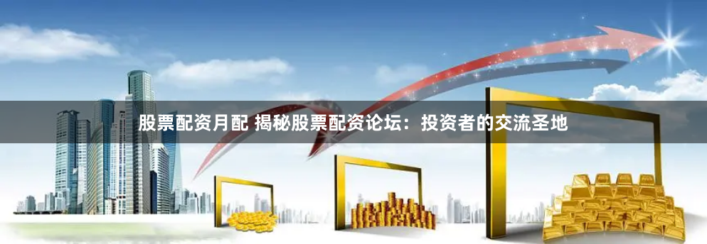 股票配资月配 揭秘股票配资论坛：投资者的交流圣地