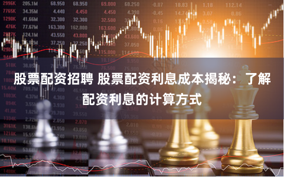 股票配资招聘 股票配资利息成本揭秘：了解配资利息的计算方式
