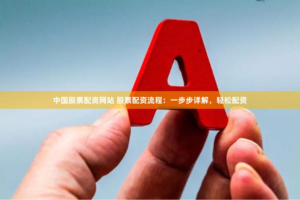 中国股票配资网站 股票配资流程：一步步详解，轻松配资