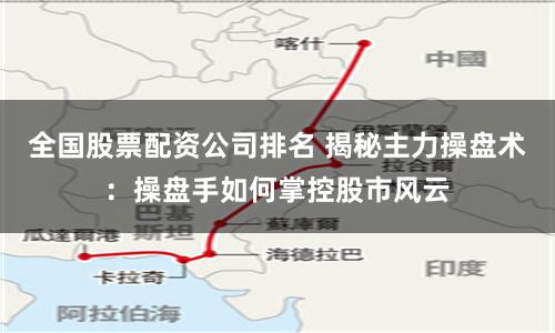 全国股票配资公司排名 揭秘主力操盘术：操盘手如何掌控股市风云