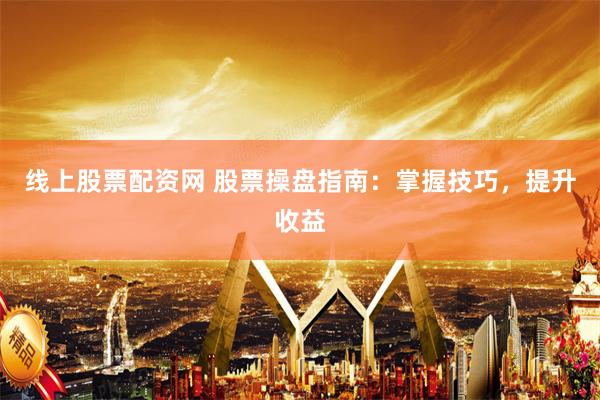 线上股票配资网 股票操盘指南：掌握技巧，提升收益
