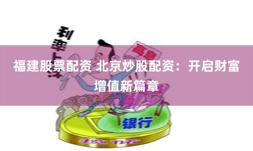 福建股票配资 北京炒股配资：开启财富增值新篇章
