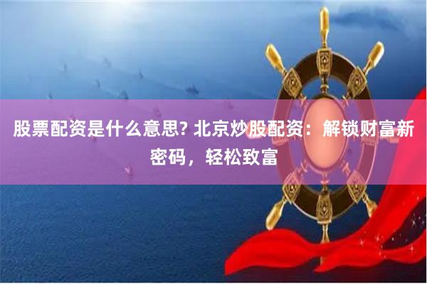 股票配资是什么意思? 北京炒股配资：解锁财富新密码，轻松致富