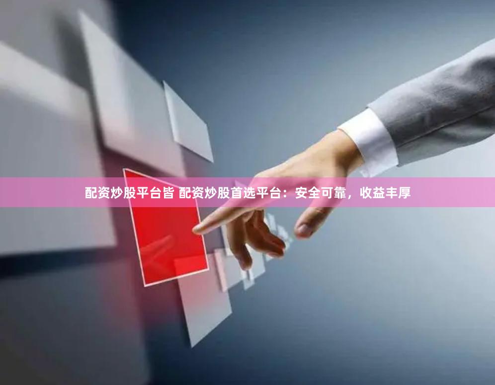 配资炒股平台皆 配资炒股首选平台：安全可靠，收益丰厚