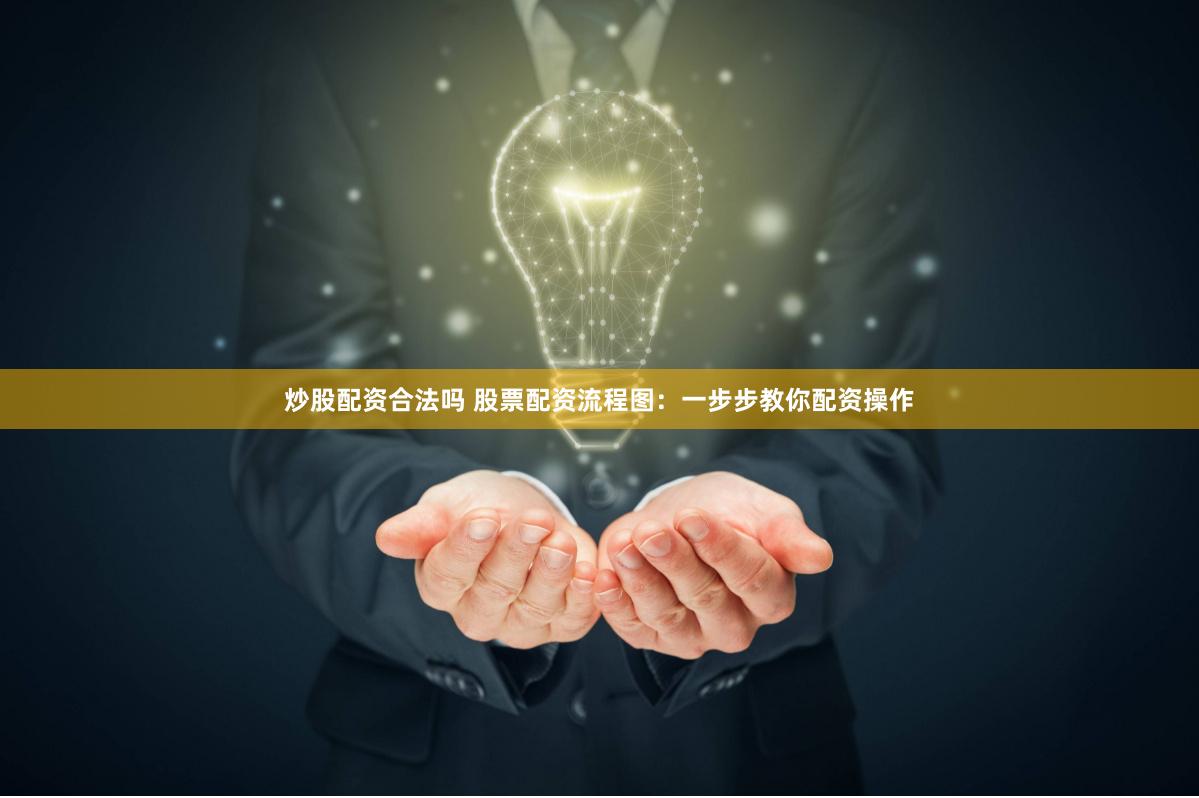 炒股配资合法吗 股票配资流程图：一步步教你配资操作