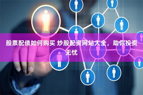 股票配债如何购买 炒股配资网站大全，助你投资无忧