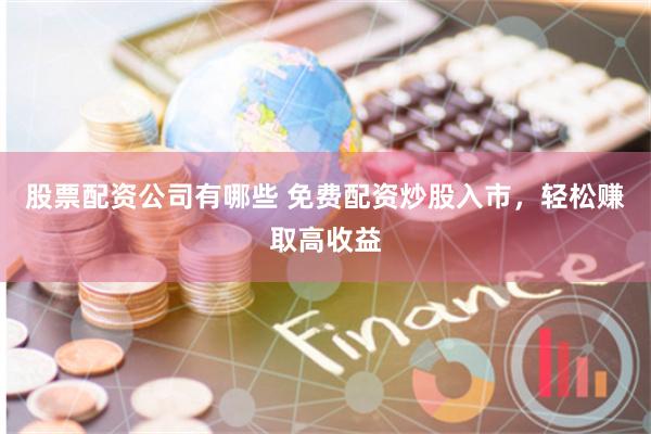 股票配资公司有哪些 免费配资炒股入市，轻松赚取高收益