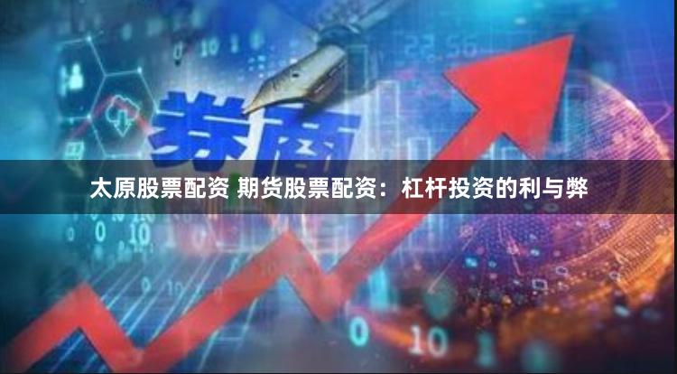 太原股票配资 期货股票配资：杠杆投资的利与弊
