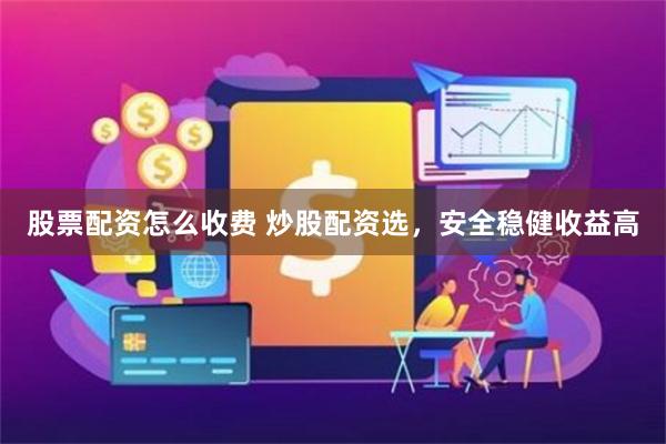 股票配资怎么收费 炒股配资选，安全稳健收益高