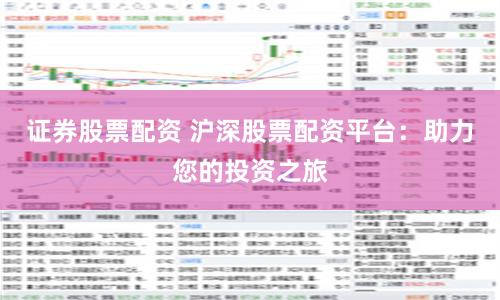 证券股票配资 沪深股票配资平台：助力您的投资之旅