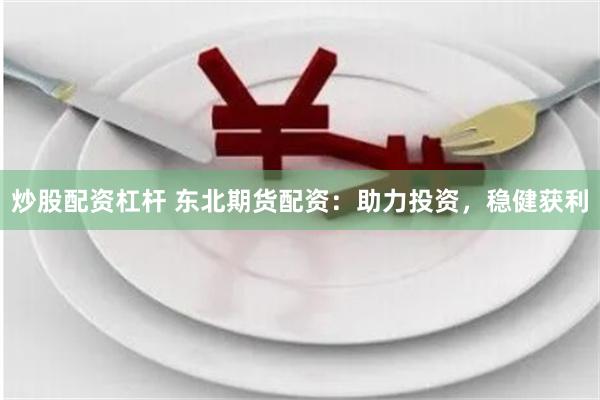 炒股配资杠杆 东北期货配资：助力投资，稳健获利