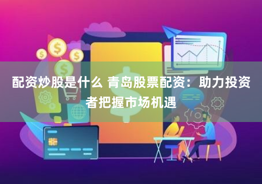 配资炒股是什么 青岛股票配资：助力投资者把握市场机遇