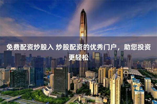 免费配资炒股入 炒股配资的优秀门户，助您投资更轻松