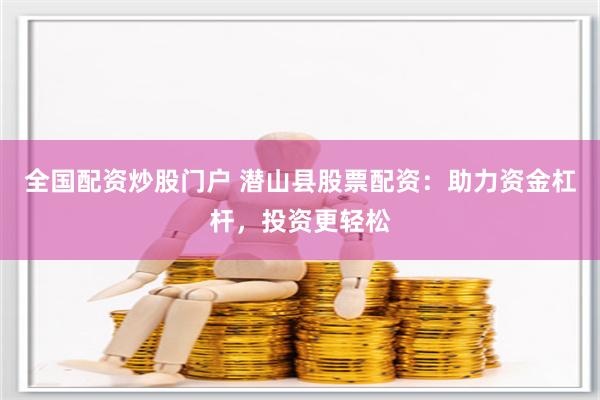 全国配资炒股门户 潜山县股票配资：助力资金杠杆，投资更轻松