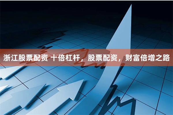 浙江股票配资 十倍杠杆，股票配资，财富倍增之路