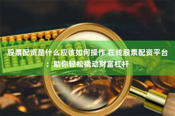股票配资是什么应该如何操作 在线股票配资平台：助你轻松撬动财富杠杆
