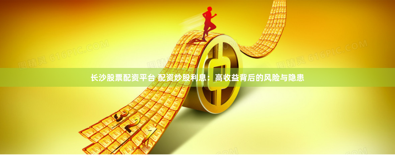 长沙股票配资平台 配资炒股利息：高收益背后的风险与隐患