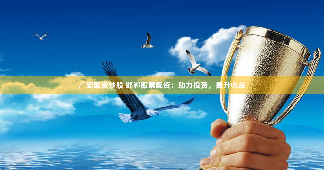 广安配资炒股 邯郸股票配资：助力投资，提升收益